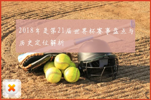 2018年是第21届世界杯赛事盘点与历史定位解析