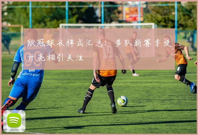 欧冠球衣样式汇总：多队新赛季设计亮相引关注
