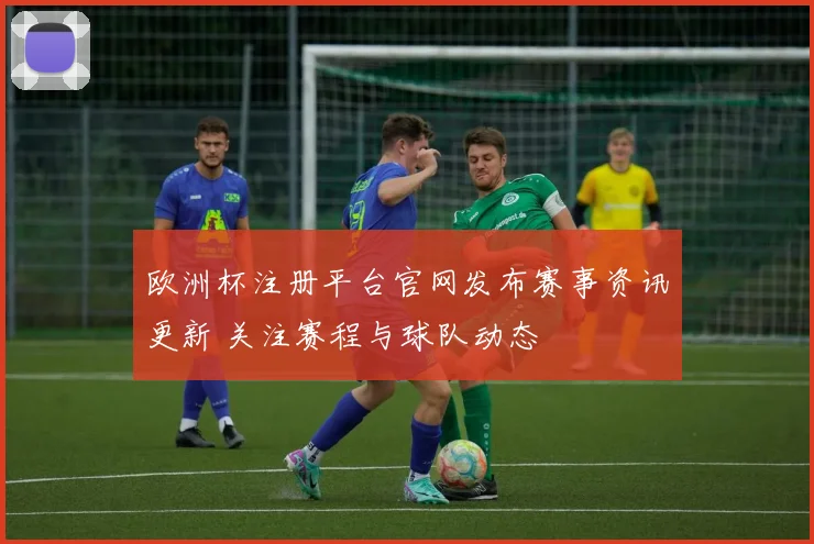 欧洲杯注册平台官网发布赛事资讯更新 关注赛程与球队动态
