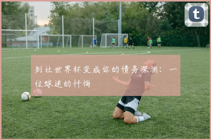 别让世界杯变成你的债务深渊:一位球迷的忏悔