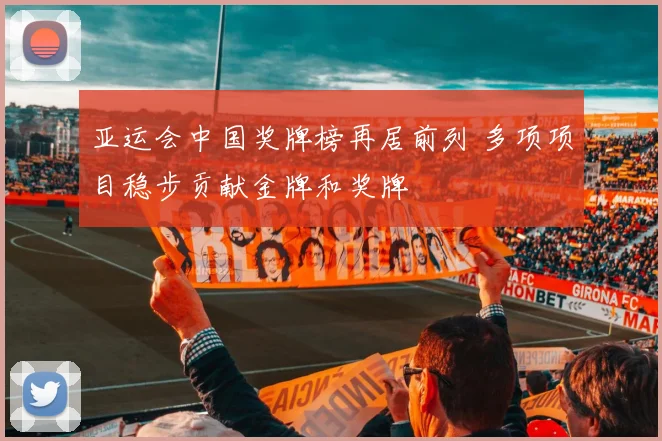 亚运会中国奖牌榜再居前列 多项项目稳步贡献金牌和奖牌