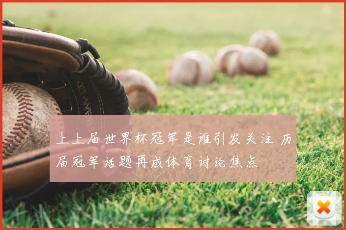 上上届世界杯冠军是谁引发关注 历届冠军话题再成体育讨论焦点