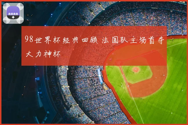 98世界杯经典回顾 法国队主场首夺大力神杯
