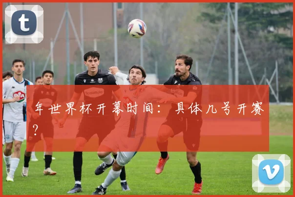 年世界杯开幕时间：具体几号开赛？