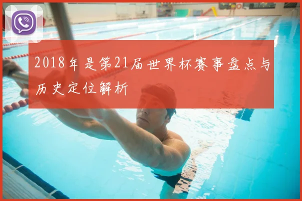 2018年是第21届世界杯赛事盘点与历史定位解析