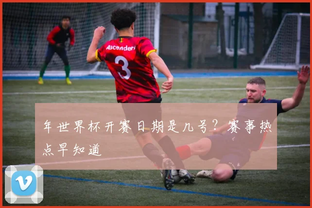 年世界杯开赛日期是几号?赛事热点早知道