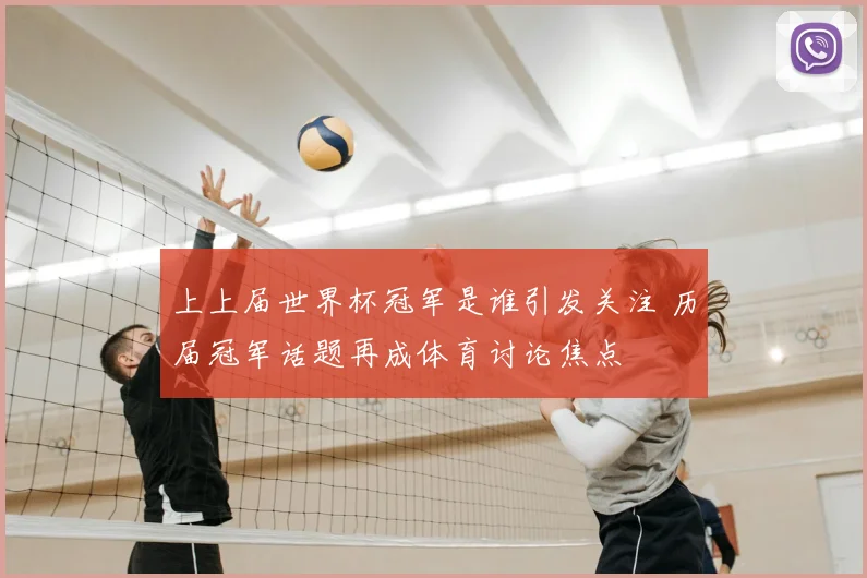 上上届世界杯冠军是谁引发关注 历届冠军话题再成体育讨论焦点