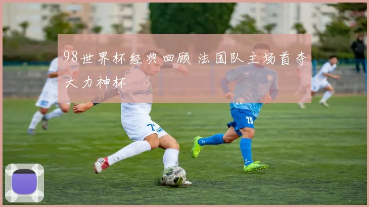 98世界杯经典回顾 法国队主场首夺大力神杯