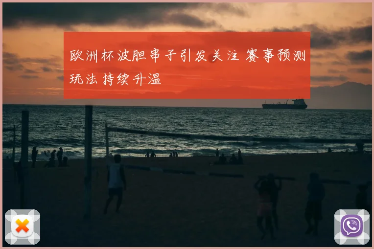 欧洲杯波胆串子引发关注 赛事预测玩法持续升温