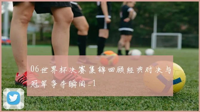 06世界杯决赛集锦回顾经典对决与冠军争夺瞬间_1