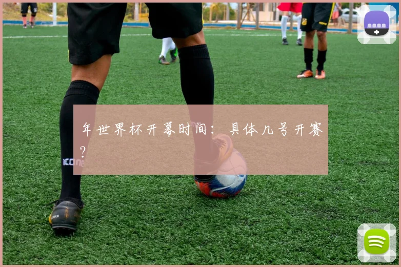年世界杯开幕时间:具体几号开赛?