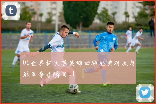 06世界杯决赛集锦回顾经典对决与冠军争夺瞬间_1