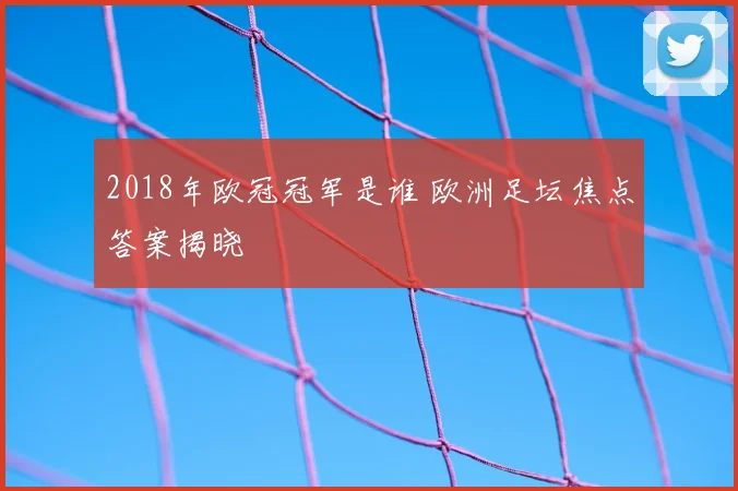 2018年欧冠冠军是谁 欧洲足坛焦点答案揭晓
