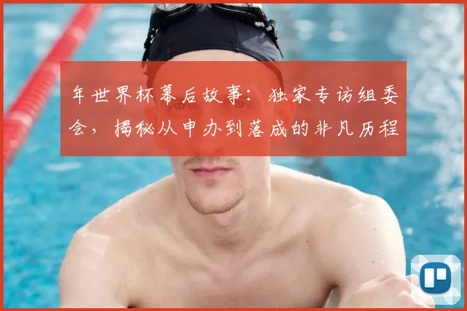 年世界杯幕后故事:独家专访组委会,揭秘从申办到落成的非凡历程