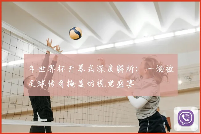 年世界杯开幕式深度解析:一场被足球传奇掩盖的视觉盛宴