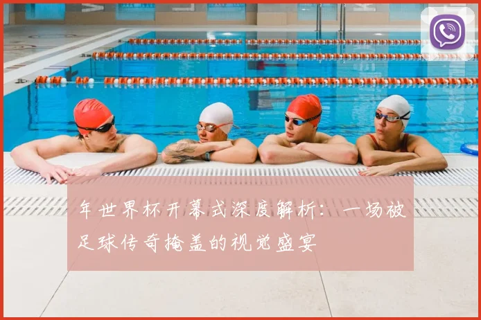 年世界杯开幕式深度解析：一场被足球传奇掩盖的视觉盛宴