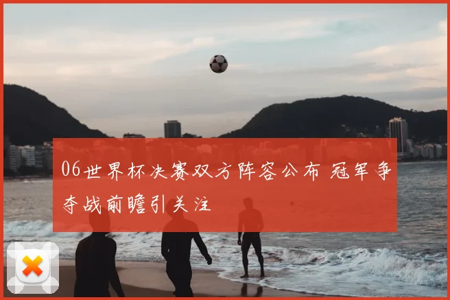 06世界杯决赛双方阵容公布 冠军争夺战前瞻引关注