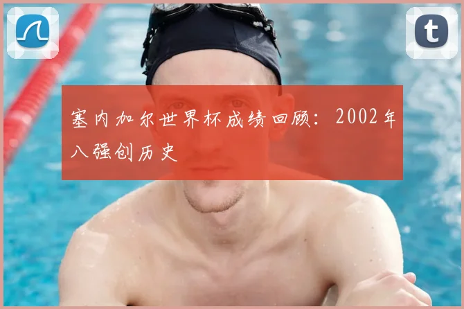 塞内加尔世界杯成绩回顾:2002年八强创历史