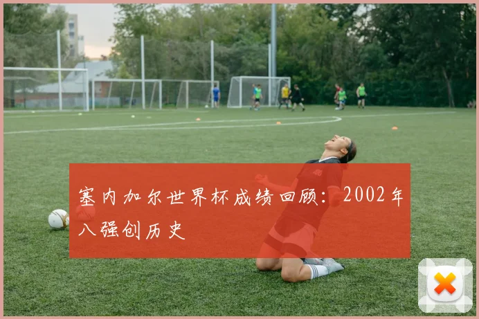 塞内加尔世界杯成绩回顾:2002年八强创历史
