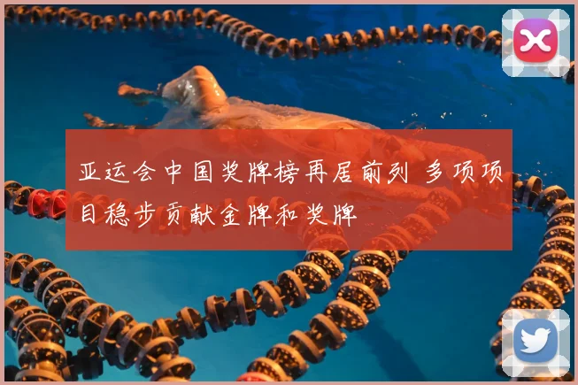 亚运会中国奖牌榜再居前列 多项项目稳步贡献金牌和奖牌
