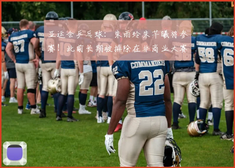 亚运会乒乓球：朱雨玲朱芊曦将参赛！此前长期被排除在非商业大赛之外